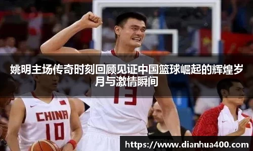 姚明主场传奇时刻回顾见证中国篮球崛起的辉煌岁月与激情瞬间
