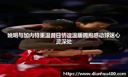 姚明与加内特重温昔日情谊温暖拥抱感动球迷心灵深处